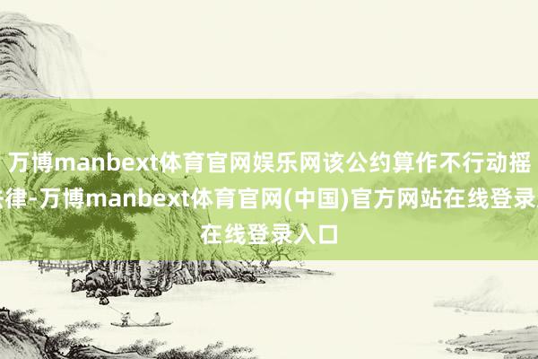 万博manbext体育官网娱乐网该公约算作不行动摇的法律-万博manbext体育官网(中国)官方网站在线登录入口