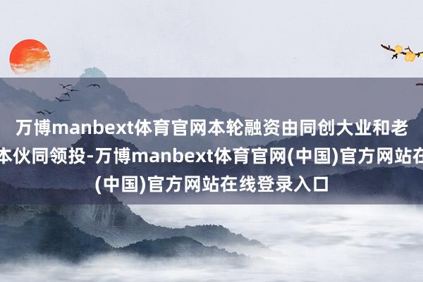 万博manbext体育官网本轮融资由同创大业和老鼓动京铭成本伙同领投-万博manbext体育官网(中国)官方网站在线登录入口