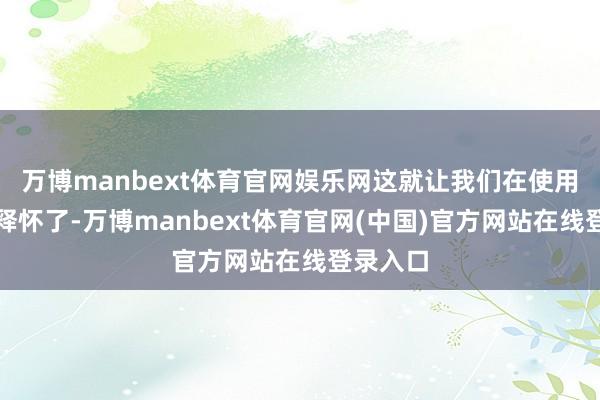 万博manbext体育官网娱乐网这就让我们在使用时愈加释怀了-万博manbext体育官网(中国)官方网站在线登录入口