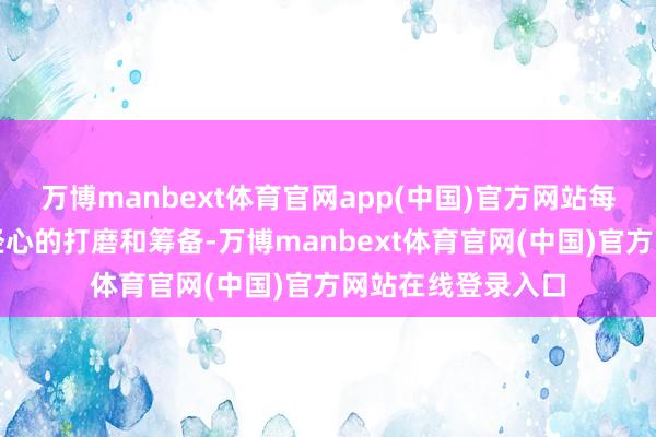万博manbext体育官网app(中国)官方网站每一个切面皆经由经心的打磨和筹备-万博manbext体育官网(中国)官方网站在线登录入口