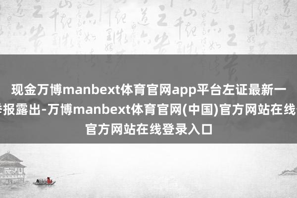 现金万博manbext体育官网app平台左证最新一期基金季报露出-万博manbext体育官网(中国)官方网站在线登录入口