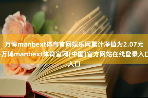 万博manbext体育官网娱乐网累计净值为2.07元-万博manbext体育官网(中国)官方网站在线登录入口