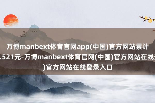 万博manbext体育官网app(中国)官方网站累计净值为1.521元-万博manbext体育官网(中国)官方网站在线登录入口