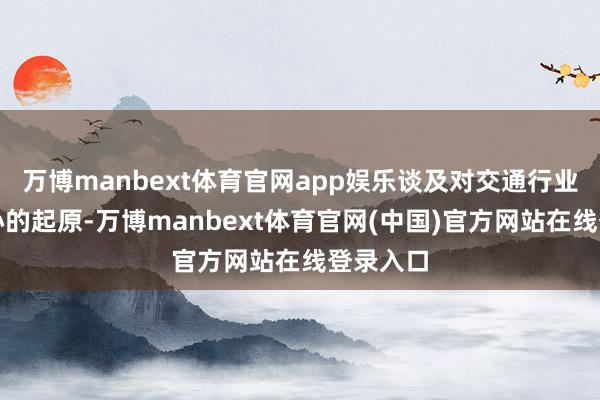 万博manbext体育官网app娱乐谈及对交通行业发展信心的起原-万博manbext体育官网(中国)官方网站在线登录入口