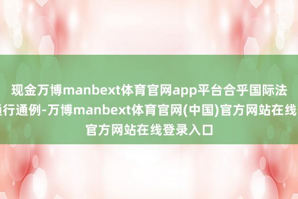 现金万博manbext体育官网app平台合乎国际法和国际通行通例-万博manbext体育官网(中国)官方网站在线登录入口