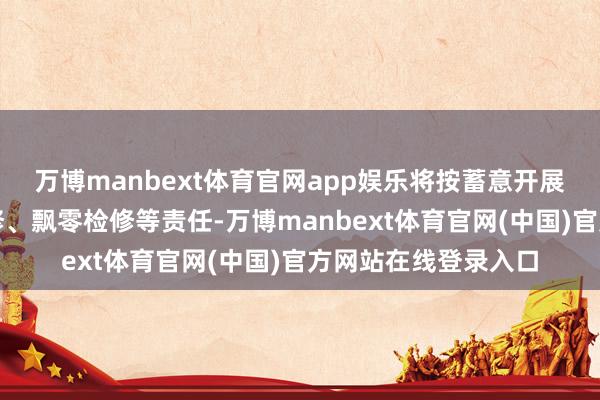 万博manbext体育官网app娱乐将按蓄意开展勾引调试、系泊检修、飘零检修等责任-万博manbext体育官网(中国)官方网站在线登录入口