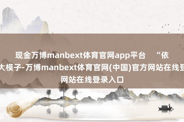 现金万博manbext体育官网app平台 “依托这一大模子-万博manbext体育官网(中国)官方网站在线登录入口