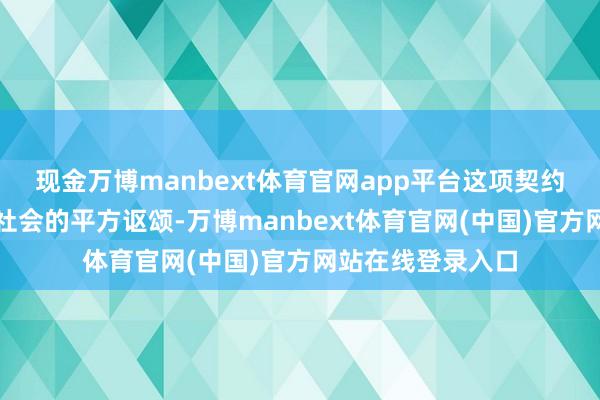 现金万博manbext体育官网app平台这项契约其时即赢得海外社会的平方讴颂-万博manbext体育官网(中国)官方网站在线登录入口