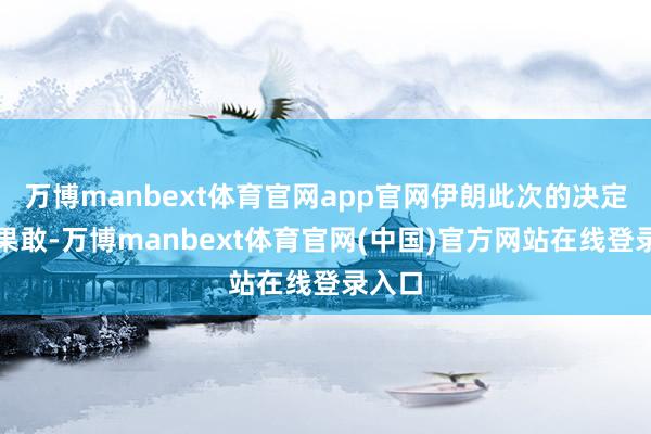 万博manbext体育官网app官网伊朗此次的决定很是果敢-万博manbext体育官网(中国)官方网站在线登录入口