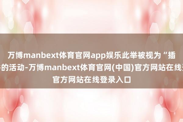 万博manbext体育官网app娱乐此举被视为“插手”选举的活动-万博manbext体育官网(中国)官方网站在线登录入口