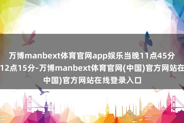万博manbext体育官网app娱乐当晚11点45分至元旦凌晨12点15分-万博manbext体育官网(中国)官方网站在线登录入口