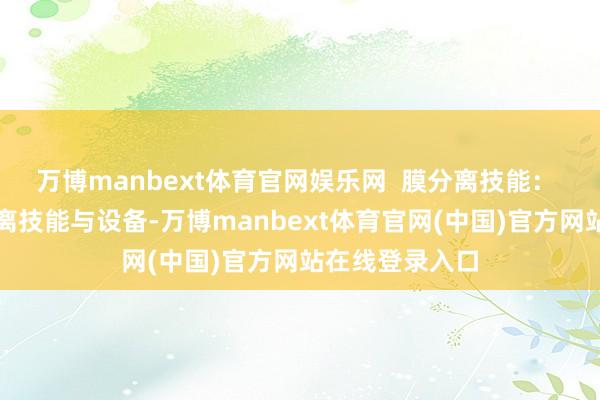 万博manbext体育官网娱乐网  膜分离技能： 膜特殊有关分离技能与设备-万博manbext体育官网(中国)官方网站在线登录入口