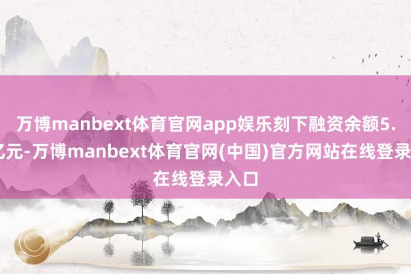 万博manbext体育官网app娱乐刻下融资余额5.83亿元-万博manbext体育官网(中国)官方网站在线登录入口