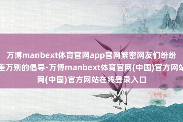 万博manbext体育官网app官网繁密网友们纷纷发表了各自千差万别的倡导-万博manbext体育官网(中国)官方网站在线登录入口