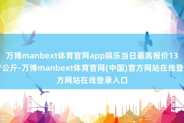万博manbext体育官网app娱乐当日最高报价13.00元/公斤-万博manbext体育官网(中国)官方网站在线登录入口