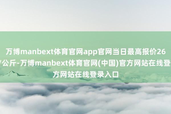 万博manbext体育官网app官网当日最高报价26.00元/公斤-万博manbext体育官网(中国)官方网站在线登录入口