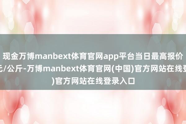 现金万博manbext体育官网app平台当日最高报价14.40元/公斤-万博manbext体育官网(中国)官方网站在线登录入口