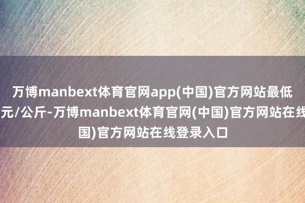 万博manbext体育官网app(中国)官方网站最低报价8.00元/公斤-万博manbext体育官网(中国)官方网站在线登录入口