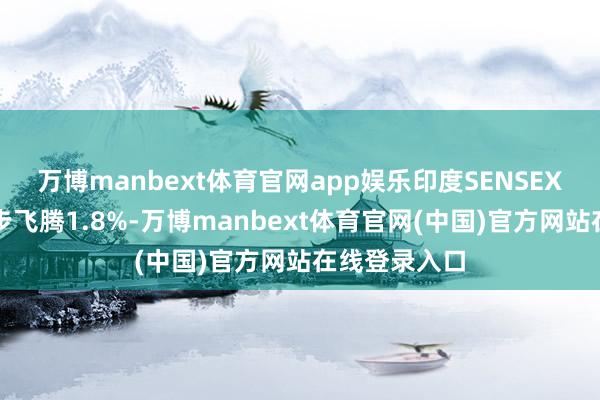 万博manbext体育官网app娱乐印度SENSEX指数收盘初步飞腾1.8%-万博manbext体育官网(中国)官方网站在线登录入口