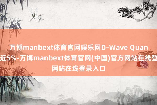 万博manbext体育官网娱乐网D-Wave Quantum涨近5%-万博manbext体育官网(中国)官方网站在线登录入口