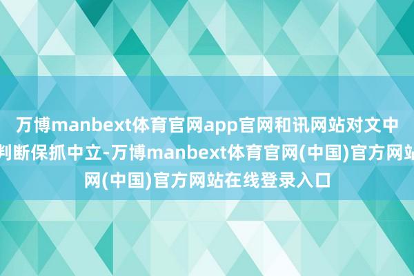 万博manbext体育官网app官网和讯网站对文中解释、不雅点判断保抓中立-万博manbext体育官网(中国)官方网站在线登录入口