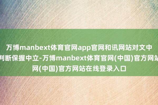 万博manbext体育官网app官网和讯网站对文中浮现、不雅点判断保握中立-万博manbext体育官网(中国)官方网站在线登录入口