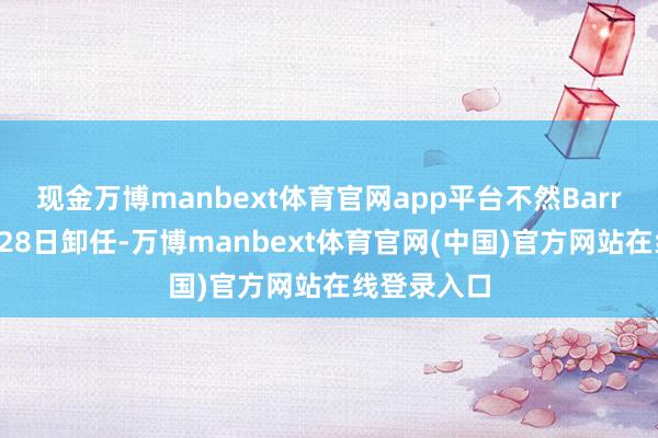 现金万博manbext体育官网app平台不然Barr蓄意于2月28日卸任-万博manbext体育官网(中国)官方网站在线登录入口