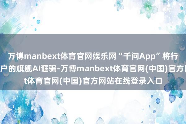 万博manbext体育官网娱乐网“千问App”将行为阿内部向C端用户的旗舰AI诓骗-万博manbext体育官网(中国)官方网站在线登录入口