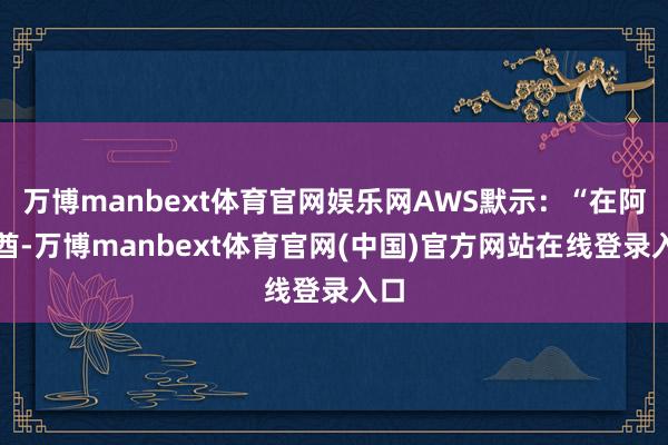 万博manbext体育官网娱乐网AWS默示:“在阿联酋-万博manbext体育官网(中国)官方网站在线登录入口