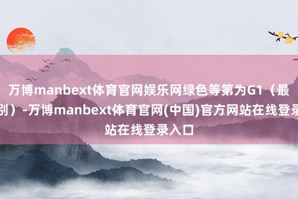 万博manbext体育官网娱乐网绿色等第为G1(最高等别)-万博manbext体育官网(中国)官方网站在线登录入口