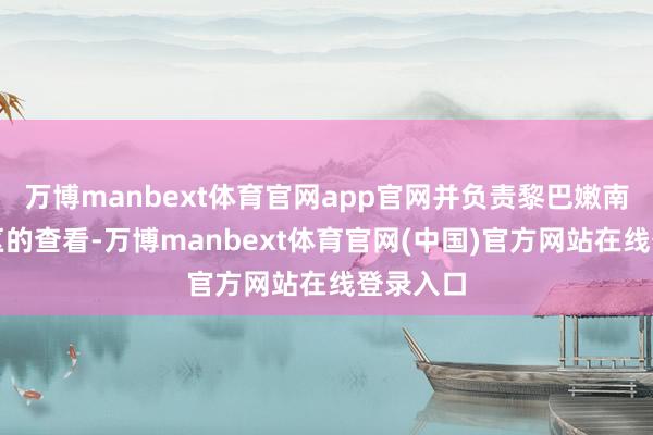 万博manbext体育官网app官网并负责黎巴嫩南部缓冲区的查看-万博manbext体育官网(中国)官方网站在线登录入口
