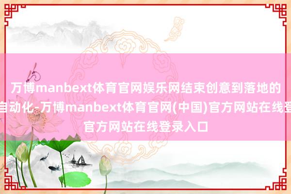 万博manbext体育官网娱乐网结束创意到落地的全经过自动化-万博manbext体育官网(中国)官方网站在线登录入口