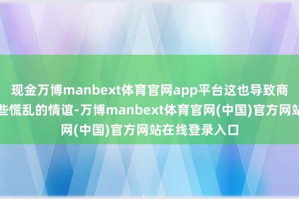 现金万博manbext体育官网app平台这也导致商场中出现了一些慌乱的情谊-万博manbext体育官网(中国)官方网站在线登录入口