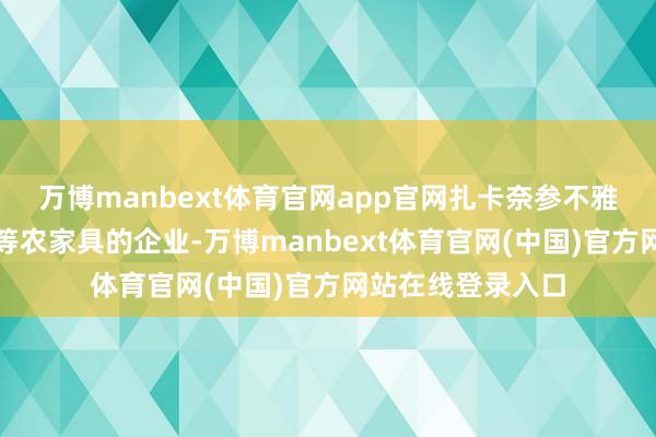 万博manbext体育官网app官网扎卡奈参不雅了一家分娩果干等农家具的企业-万博manbext体育官网(中国)官方网站在线登录入口