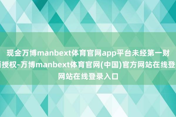 现金万博manbext体育官网app平台未经第一财经籍面授权-万博manbext体育官网(中国)官方网站在线登录入口