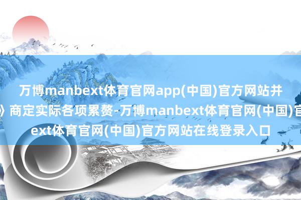 万博manbext体育官网app(中国)官方网站并按照《产权走动合同》商定实际各项累赘-万博manbext体育官网(中国)官方网站在线登录入口