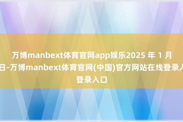 万博manbext体育官网app娱乐2025 年 1 月 7 日-万博manbext体育官网(中国)官方网站在线登录入口