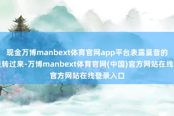 现金万博manbext体育官网app平台表露曩昔的趋势已逆转过来-万博manbext体育官网(中国)官方网站在线登录入口