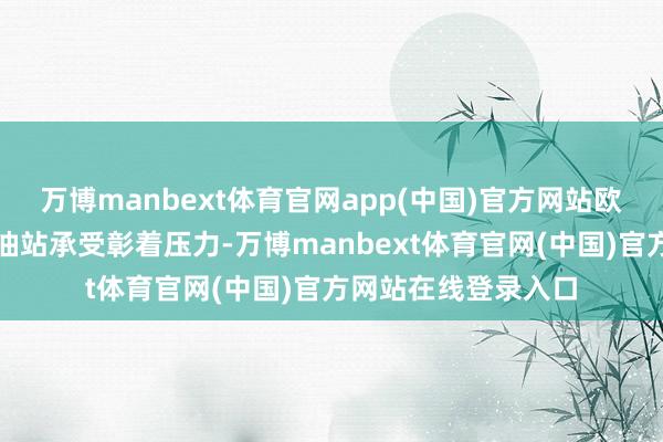 万博manbext体育官网app(中国)官方网站欧洲滥用者当今在加油站承受彰着压力-万博manbext体育官网(中国)官方网站在线登录入口