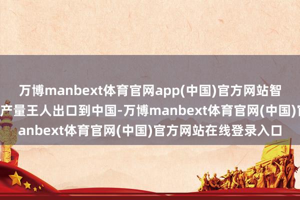 万博manbext体育官网app(中国)官方网站智利车厘子跳动 92% 的产量王人出口到中国-万博manbext体育官网(中国)官方网站在线登录入口