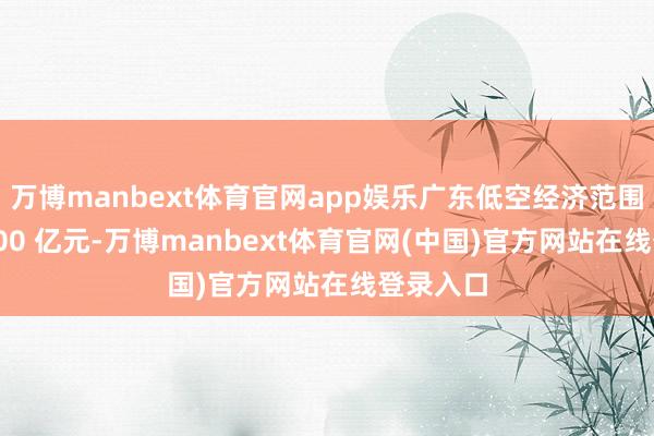 万博manbext体育官网app娱乐广东低空经济范围向上 3000 亿元-万博manbext体育官网(中国)官方网站在线登录入口