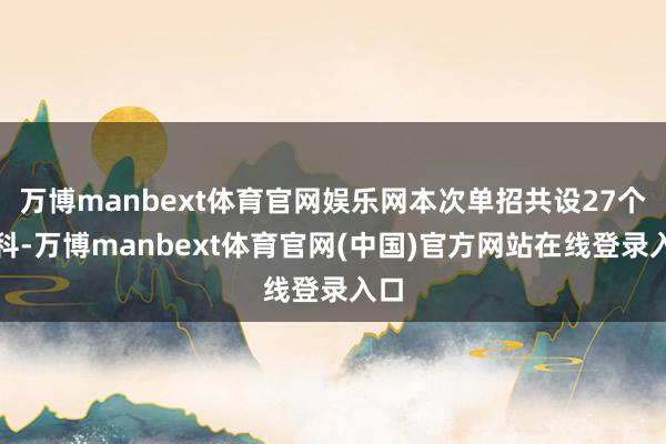 万博manbext体育官网娱乐网本次单招共设27个专科-万博manbext体育官网(中国)官方网站在线登录入口