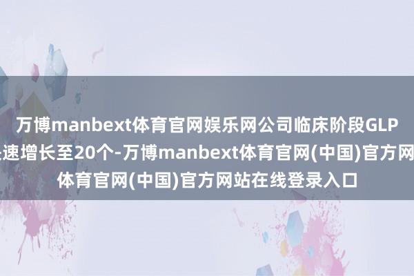 万博manbext体育官网娱乐网公司临床阶段GLP-1药物数目已快速增长至20个-万博manbext体育官网(中国)官方网站在线登录入口