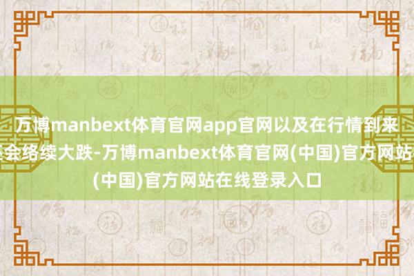 万博manbext体育官网app官网以及在行情到来前商场是否还会络续大跌-万博manbext体育官网(中国)官方网站在线登录入口