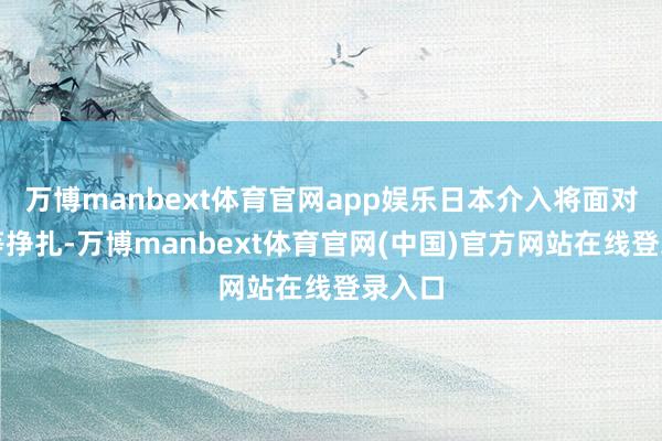 万博manbext体育官网app娱乐日本介入将面对不合等挣扎-万博manbext体育官网(中国)官方网站在线登录入口
