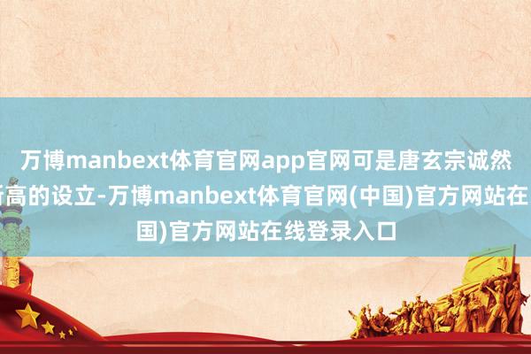 万博manbext体育官网app官网可是唐玄宗诚然取得了如斯高的设立-万博manbext体育官网(中国)官方网站在线登录入口
