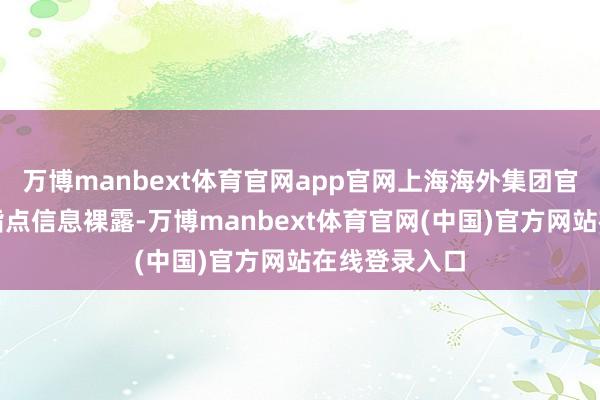 万博manbext体育官网app官网上海海外集团官网更新集团指点信息裸露-万博manbext体育官网(中国)官方网站在线登录入口