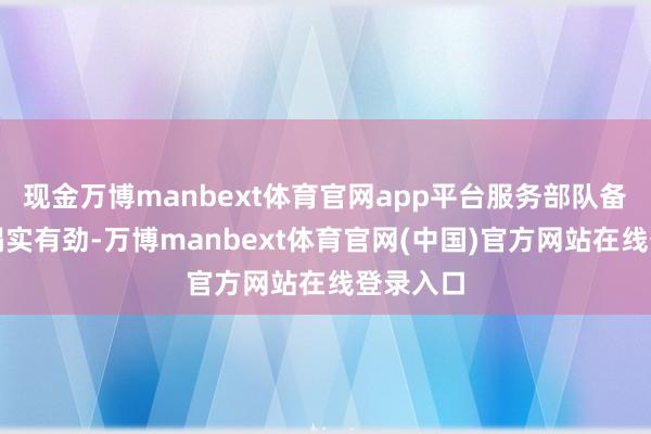 现金万博manbext体育官网app平台服务部队备战干戈塌实有劲-万博manbext体育官网(中国)官方网站在线登录入口