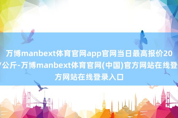 万博manbext体育官网app官网当日最高报价20.00元/公斤-万博manbext体育官网(中国)官方网站在线登录入口