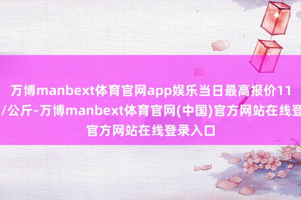 万博manbext体育官网app娱乐当日最高报价110.00元/公斤-万博manbext体育官网(中国)官方网站在线登录入口